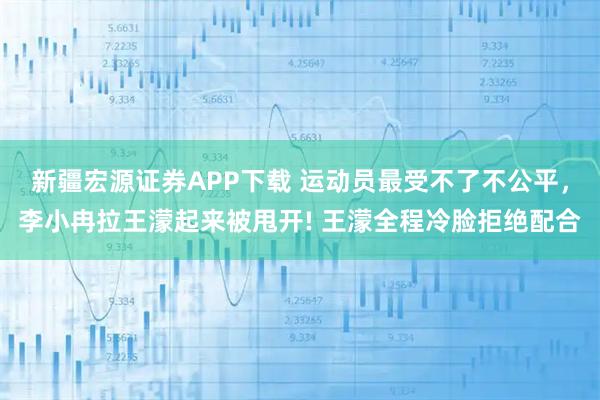 新疆宏源证券APP下载 运动员最受不了不公平，李小冉拉王濛起来被甩开! 王濛全程冷脸拒绝配合