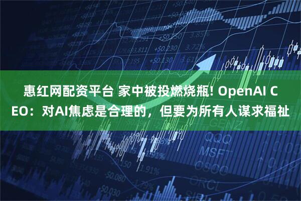 惠红网配资平台 家中被投燃烧瓶! OpenAI CEO：对AI焦虑是合理的，但要为所有人谋求福祉