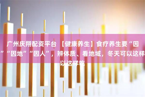 广州庆翔配资平台 【健康养生】食疗养生要“因时”“因地”“因人”，辨体质、看地域，冬天可以这样吃