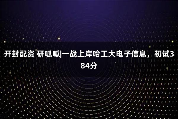 开封配资 研呱呱|一战上岸哈工大电子信息，初试384分