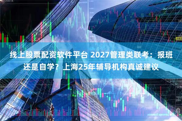 线上股票配资软件平台 2027管理类联考：报班还是自学？上海25年辅导机构真诚建议
