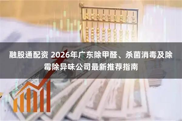 融股通配资 2026年广东除甲醛、杀菌消毒及除霉除异味公司最新推荐指南