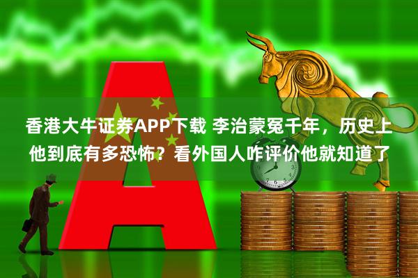 香港大牛证券APP下载 李治蒙冤千年，历史上他到底有多恐怖？看外国人咋评价他就知道了