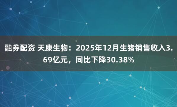 融券配资 天康生物：2025年12月生猪销售收入3.69亿元，同比下降30.38%