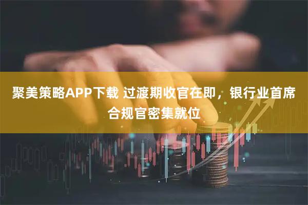 聚美策略APP下载 过渡期收官在即，银行业首席合规官密集就位