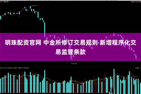 明珠配资官网 中金所修订交易规则 新增程序化交易监管条款