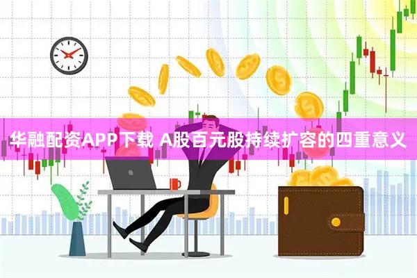 华融配资APP下载 A股百元股持续扩容的四重意义