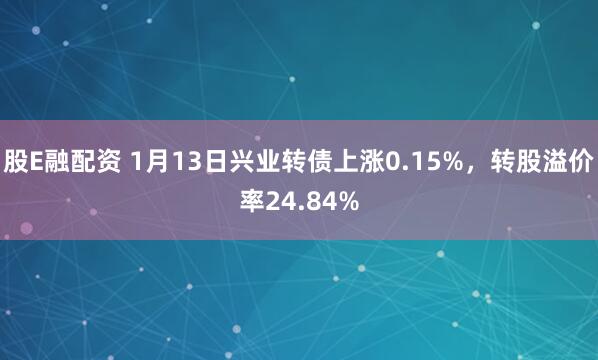 股E融配资 1月13日兴业转债上涨0.15%，转股溢价率24.84%