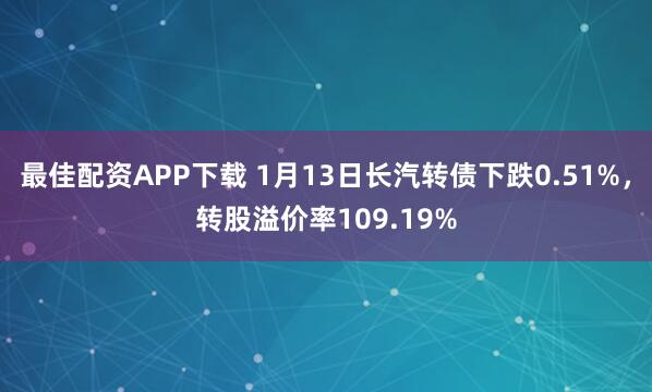 最佳配资APP下载 1月13日长汽转债下跌0.51%，转股溢价率109.19%