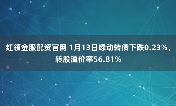 红领金服配资官网 1月13日绿动转债下跌0.23%，转股溢价率56.81%