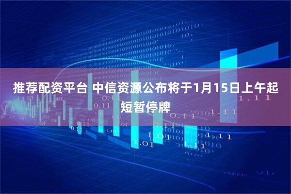 推荐配资平台 中信资源公布将于1月15日上午起短暂停牌