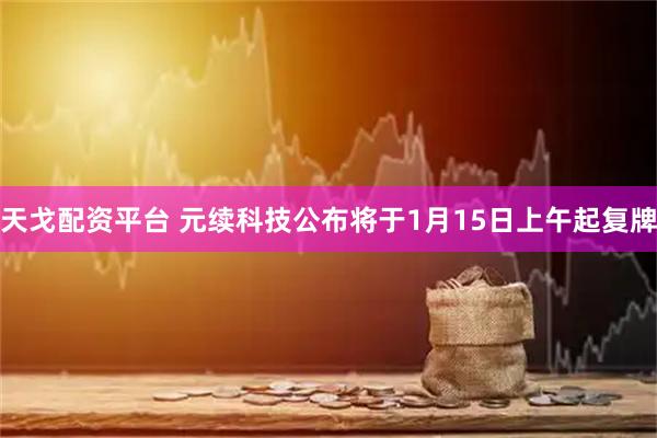 天戈配资平台 元续科技公布将于1月15日上午起复牌
