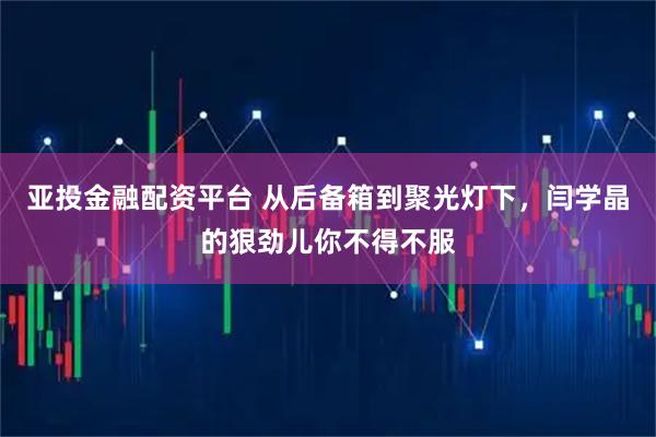 亚投金融配资平台 从后备箱到聚光灯下，闫学晶的狠劲儿你不得不服