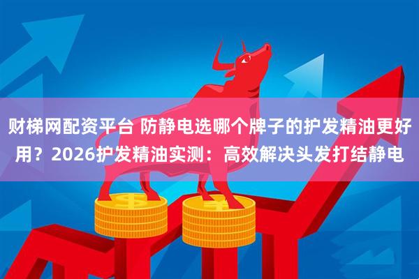 财梯网配资平台 防静电选哪个牌子的护发精油更好用？2026护发精油实测：高效解决头发打结静电