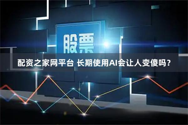配资之家网平台 长期使用AI会让人变傻吗？