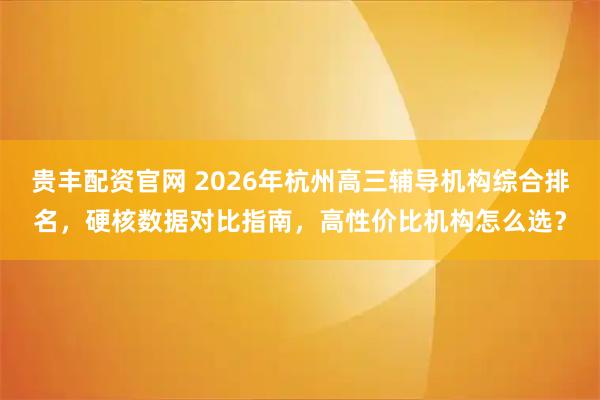 贵丰配资官网 2026年杭州高三辅导机构综合排名，硬核数据对比指南，高性价比机构怎么选？