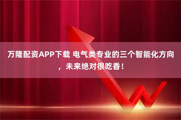 万隆配资APP下载 电气类专业的三个智能化方向，未来绝对很吃香！