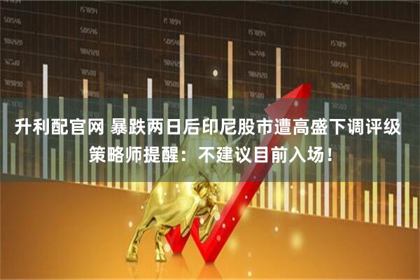 升利配官网 暴跌两日后印尼股市遭高盛下调评级 策略师提醒：不建议目前入场！