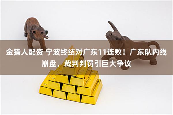 金猎人配资 宁波终结对广东11连败！广东队内线崩盘，裁判判罚引巨大争议