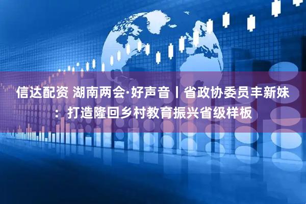 信达配资 湖南两会·好声音丨省政协委员丰新妹：打造隆回乡村教育振兴省级样板