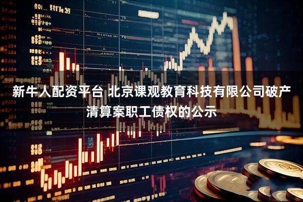 新牛人配资平台 北京课观教育科技有限公司破产清算案职工债权的公示