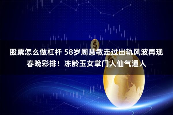 股票怎么做杠杆 58岁周慧敏走过出轨风波再现春晚彩排！冻龄玉女掌门人仙气逼人