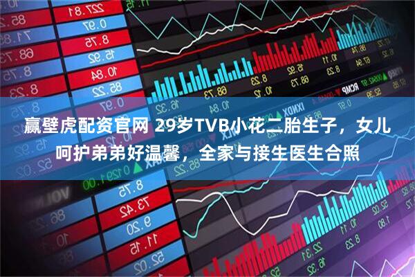 赢壁虎配资官网 29岁TVB小花二胎生子，女儿呵护弟弟好温馨，全家与接生医生合照