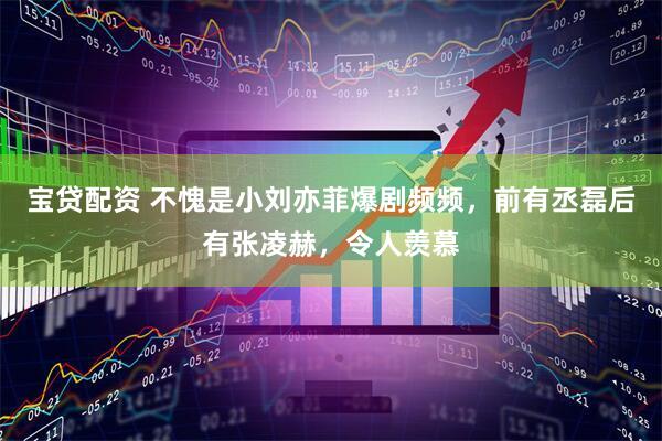 宝贷配资 不愧是小刘亦菲爆剧频频，前有丞磊后有张凌赫，令人羡慕