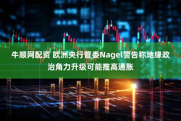 牛顺网配资 欧洲央行管委Nagel警告称地缘政治角力升级可能推高通胀