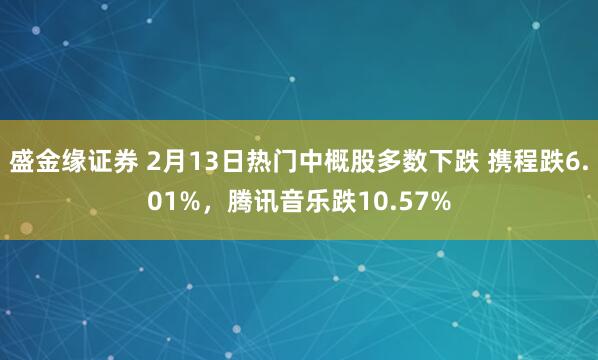 盛金缘证券 2月13日热门中概股多数下跌 携程跌6.01%，腾讯音乐跌10.57%