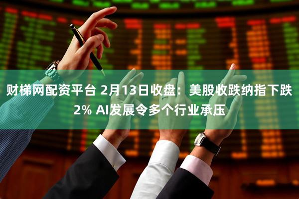 财梯网配资平台 2月13日收盘：美股收跌纳指下跌2% AI发展令多个行业承压
