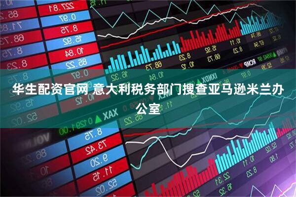 华生配资官网 意大利税务部门搜查亚马逊米兰办公室