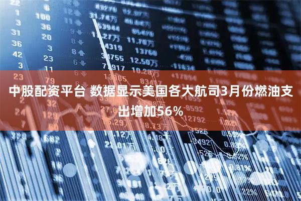 中股配资平台 数据显示美国各大航司3月份燃油支出增加56%