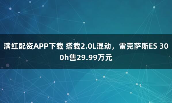 满红配资APP下载 搭载2.0L混动，雷克萨斯ES 300h售29.99万元