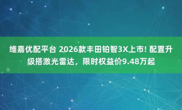 维嘉优配平台 2026款丰田铂智3X上市! 配置升级搭激光雷达，限时权益价9.48万起