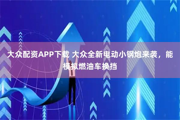 大众配资APP下载 大众全新电动小钢炮来袭，能模拟燃油车换挡