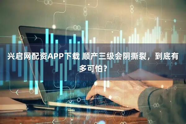 兴启网配资APP下载 顺产三级会阴撕裂，到底有多可怕？