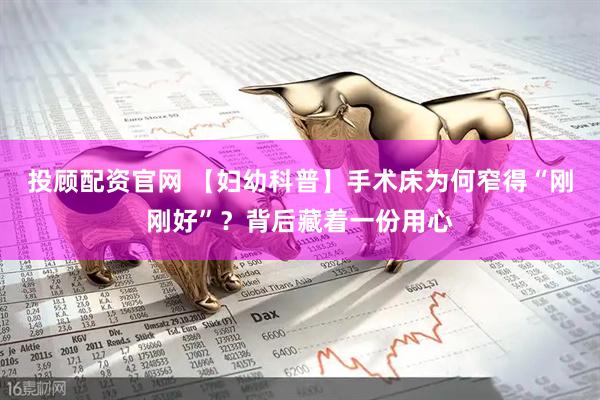 投顾配资官网 【妇幼科普】手术床为何窄得“刚刚好”？背后藏着一份用心