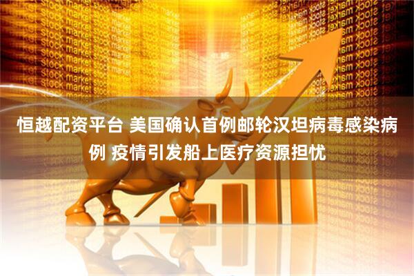 恒越配资平台 美国确认首例邮轮汉坦病毒感染病例 疫情引发船上医疗资源担忧